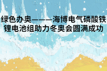 綠色辦奧———海博電氣磷酸鐵鋰電池組助力冬奧會(huì )圓滿(mǎn)成功